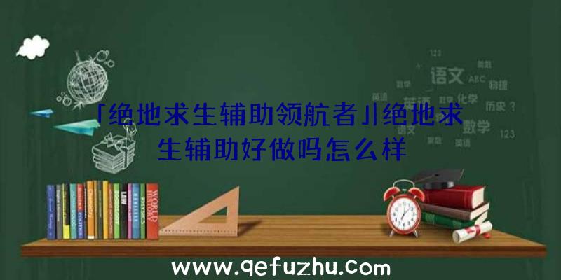 「绝地求生辅助领航者」|绝地求生辅助好做吗怎么样